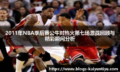 2011年NBA季后赛公牛对热火第七场激战回顾与精彩瞬间分析