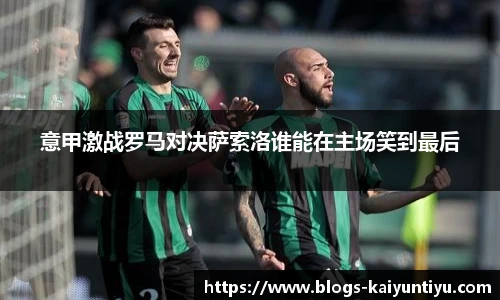 意甲激战罗马对决萨索洛谁能在主场笑到最后