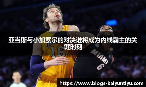 亚当斯与小加索尔的对决谁将成为内线霸主的关键时刻