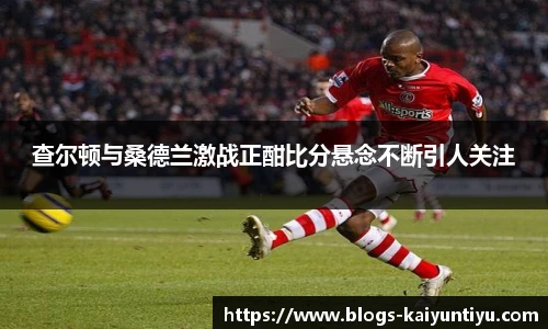 查尔顿与桑德兰激战正酣比分悬念不断引人关注