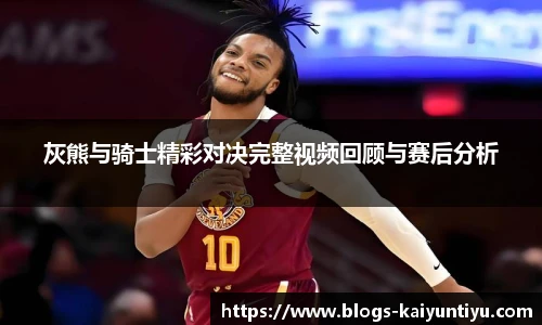 灰熊与骑士精彩对决完整视频回顾与赛后分析