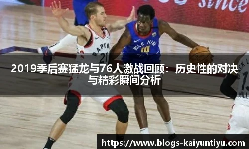 2019季后赛猛龙与76人激战回顾：历史性的对决与精彩瞬间分析