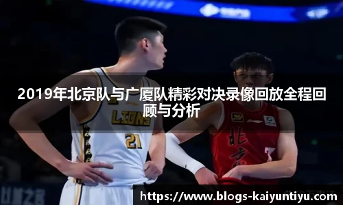 2019年北京队与广厦队精彩对决录像回放全程回顾与分析