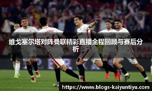 维戈塞尔塔对阵曼联精彩直播全程回顾与赛后分析