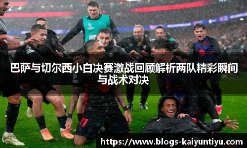 巴萨与切尔西小白决赛激战回顾解析两队精彩瞬间与战术对决