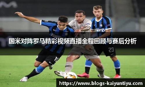 国米对阵罗马精彩视频直播全程回顾与赛后分析