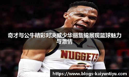 奇才与公牛精彩对决威少华丽集锦展现篮球魅力与激情