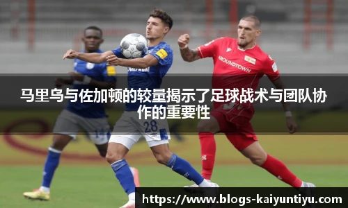 马里乌与佐加顿的较量揭示了足球战术与团队协作的重要性