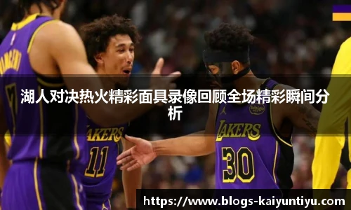 湖人对决热火精彩面具录像回顾全场精彩瞬间分析