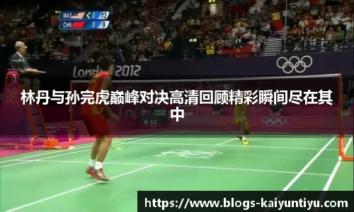 林丹与孙完虎巅峰对决高清回顾精彩瞬间尽在其中
