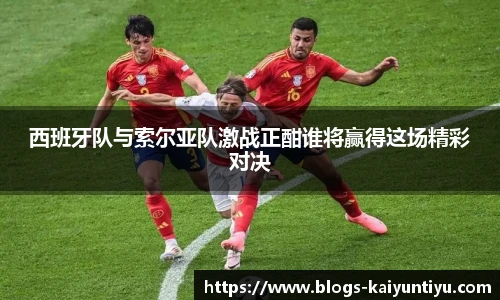 西班牙队与索尔亚队激战正酣谁将赢得这场精彩对决