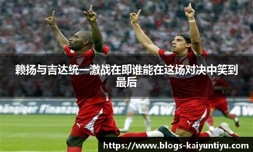 赖扬与吉达统一激战在即谁能在这场对决中笑到最后