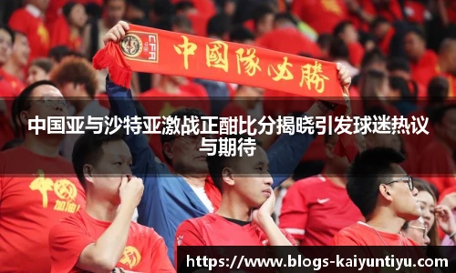 中国亚与沙特亚激战正酣比分揭晓引发球迷热议与期待